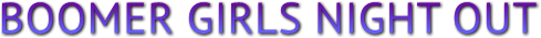 BOOMER GIRLS NIGHT OUT BOOMER GIRLS NIGHT OUT
